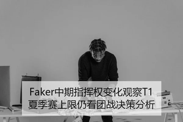 Faker中期指挥权变化观察T1夏季赛上限仍看团战决策分析