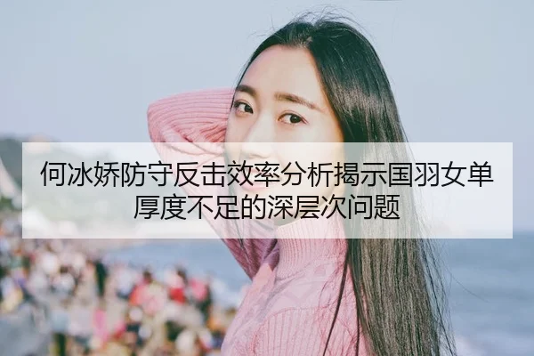 何冰娇防守反击效率分析揭示国羽女单厚度不足的深层次问题
