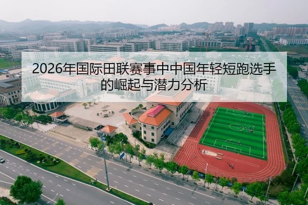2026年国际田联赛事中中国年轻短跑选手的崛起与潜力分析