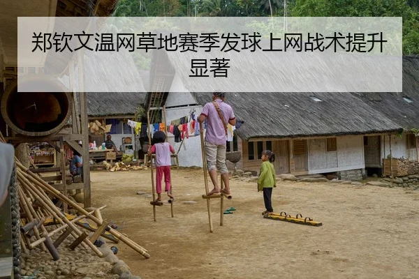 郑钦文温网草地赛季发球上网战术提升显著