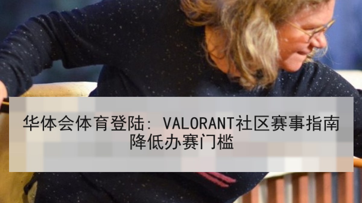 华体会体育登陆: VALORANT社区赛事指南降低办赛门槛
