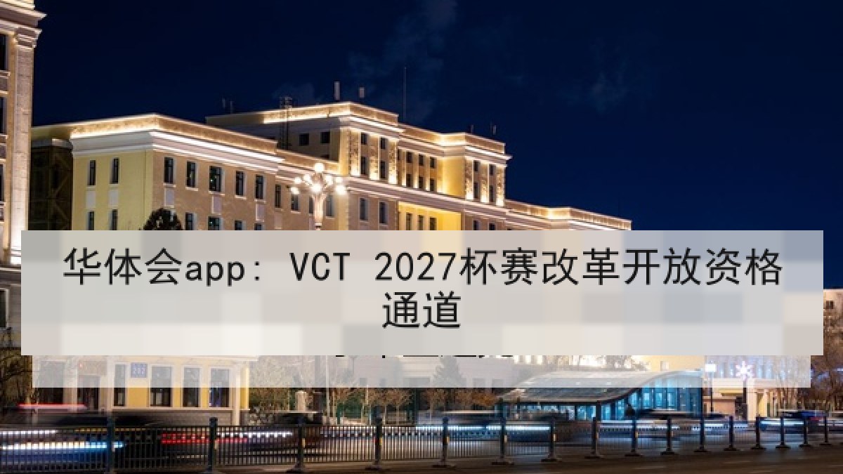 华体会app: VCT 2027杯赛改革开放资格通道