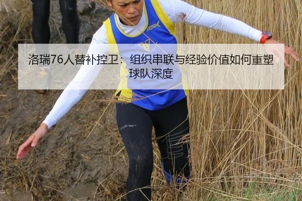 洛瑞76人替补控卫：组织串联与经验价值如何重塑球队深度
