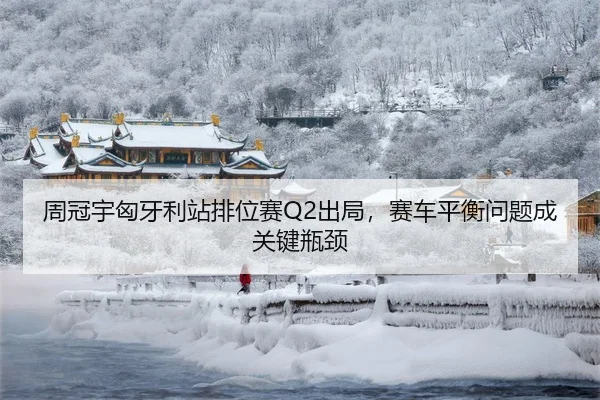 周冠宇匈牙利站排位赛Q2出局，赛车平衡问题成关键瓶颈