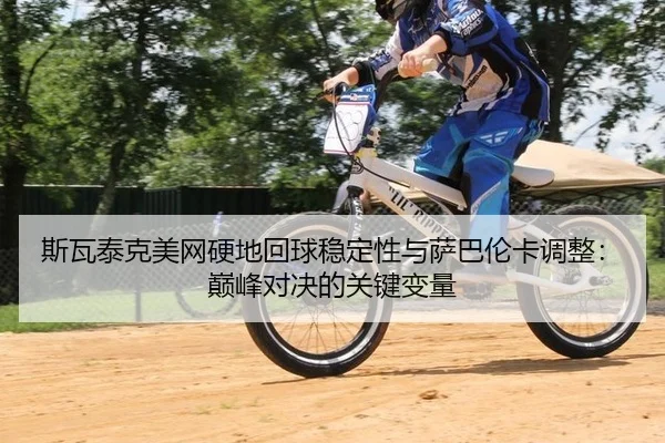 斯瓦泰克美网硬地回球稳定性与萨巴伦卡调整：巅峰对决的关键变量