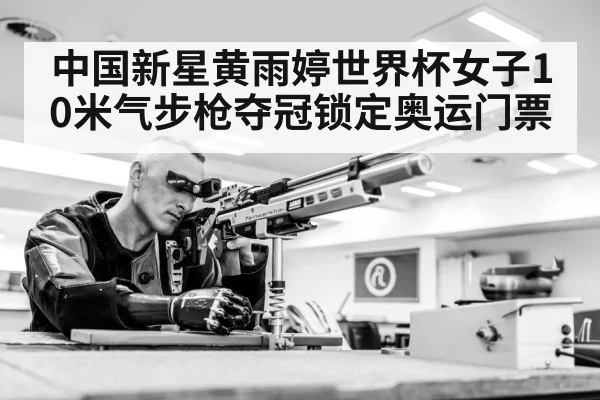 中国新星黄雨婷世界杯女子10米气步枪夺冠锁定奥运门票