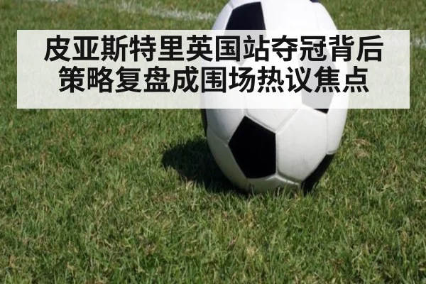 皮亚斯特里英国站夺冠背后策略复盘成围场热议焦点