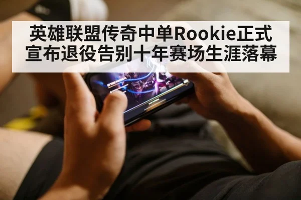 英雄联盟传奇中单Rookie正式宣布退役告别十年赛场生涯落幕
