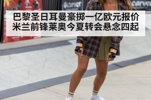 巴黎圣日耳曼豪掷一亿欧元报价米兰前锋莱奥今夏转会悬念四起