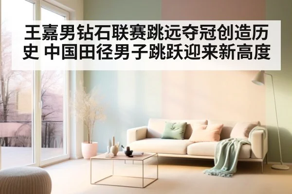 王嘉男钻石联赛跳远夺冠创造历史 中国田径男子跳跃迎来新高度