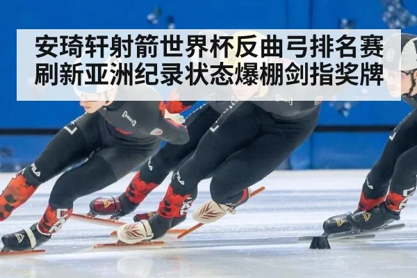安琦轩射箭世界杯反曲弓排名赛刷新亚洲纪录状态爆棚剑指奖牌