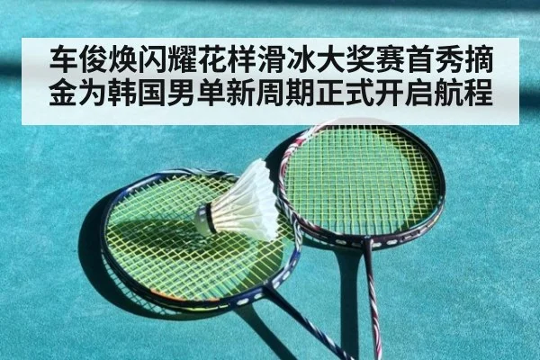 车俊焕闪耀花样滑冰大奖赛首秀摘金为韩国男单新周期正式开启航程