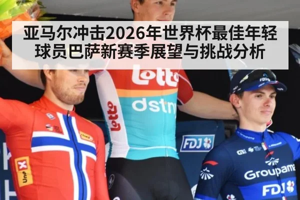 亚马尔冲击2026年世界杯最佳年轻球员巴萨新赛季展望与挑战分析