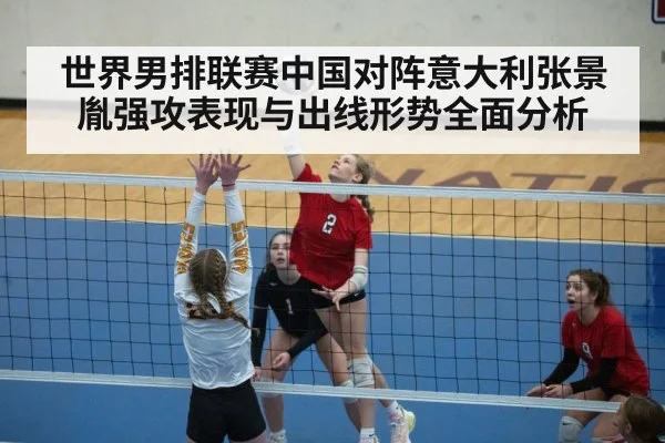 世界男排联赛中国对阵意大利张景胤强攻表现与出线形势全面分析