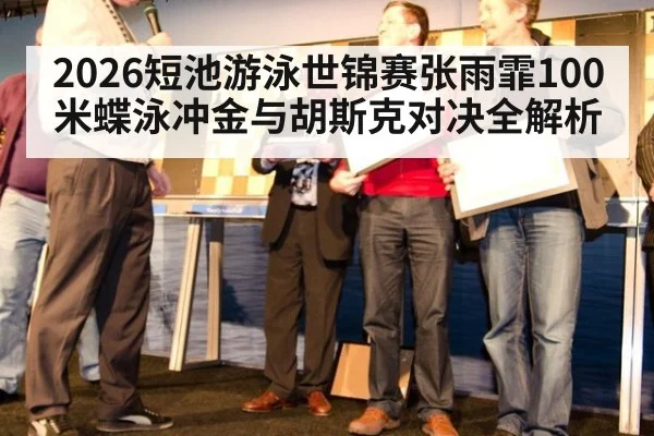 2026短池游泳世锦赛张雨霏100米蝶泳冲金与胡斯克对决全解析